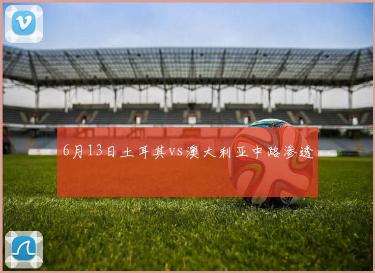 6月13日土耳其vs澳大利亚中路渗透