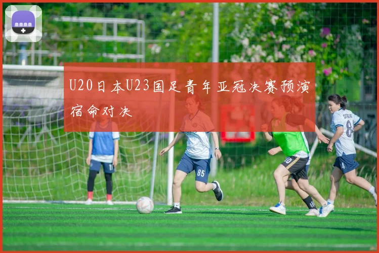 U20日本U23国足青年亚冠决赛预演宿命对决