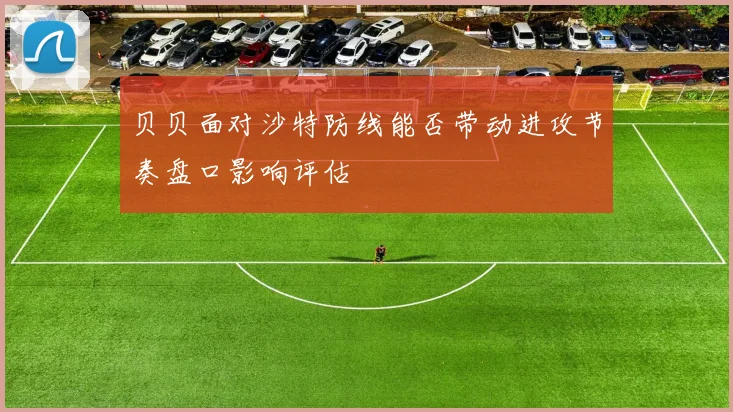 贝贝面对沙特防线能否带动进攻节奏盘口影响评估