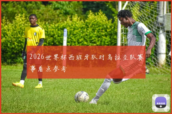 2026世界杯西班牙队对乌拉圭队赛事看点参考