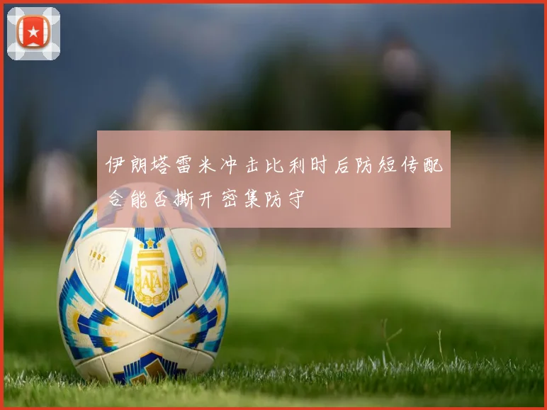 伊朗塔雷米冲击比利时后防短传配合能否撕开密集防守