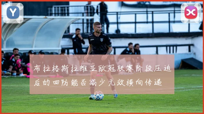 布拉格斯拉维亚欧冠联赛阶段压迫后的回防能否减少无效横向传递