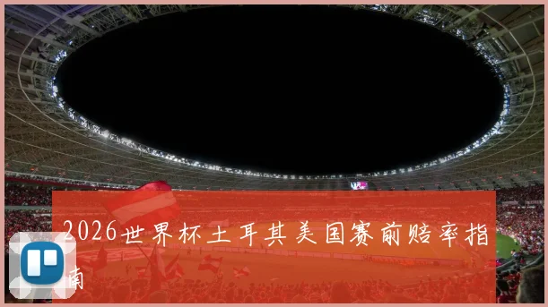 2026世界杯土耳其美国赛前赔率指南