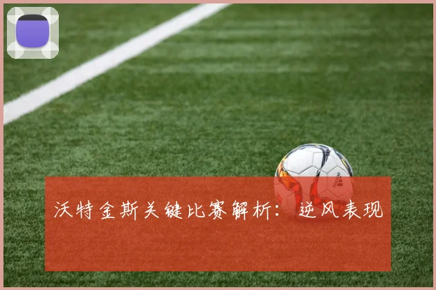 沃特金斯关键比赛解析:逆风表现