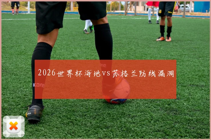 2026世界杯海地vs苏格兰防线漏洞