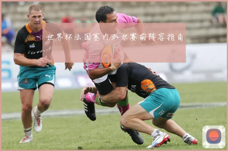 世界杯法国塞内加尔赛前阵容指南