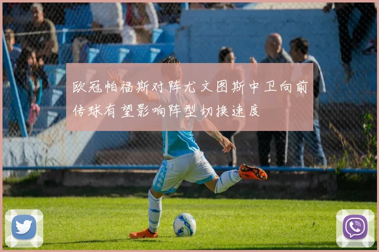 欧冠帕福斯对阵尤文图斯中卫向前传球有望影响阵型切换速度