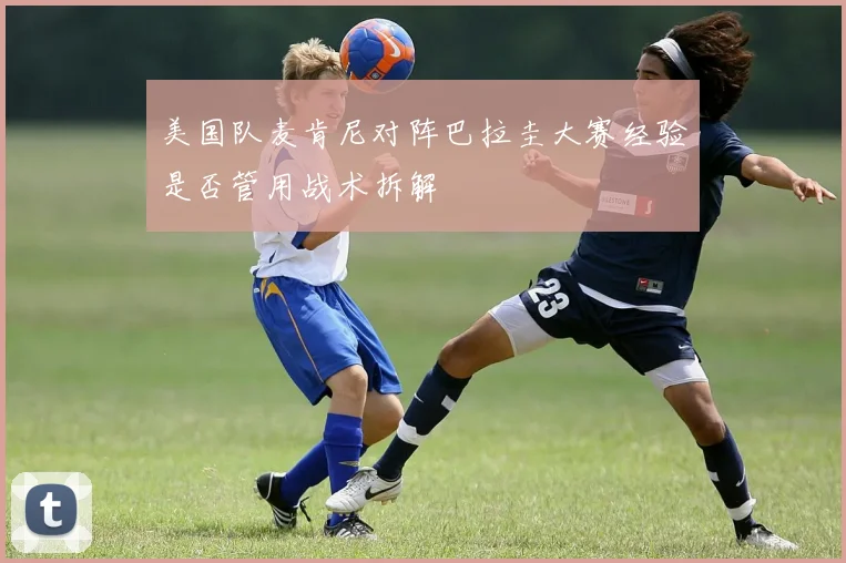 美国队麦肯尼对阵巴拉圭大赛经验是否管用战术拆解