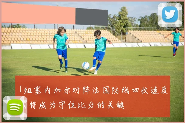 I组塞内加尔对阵法国防线回收速度或将成为守住比分的关键