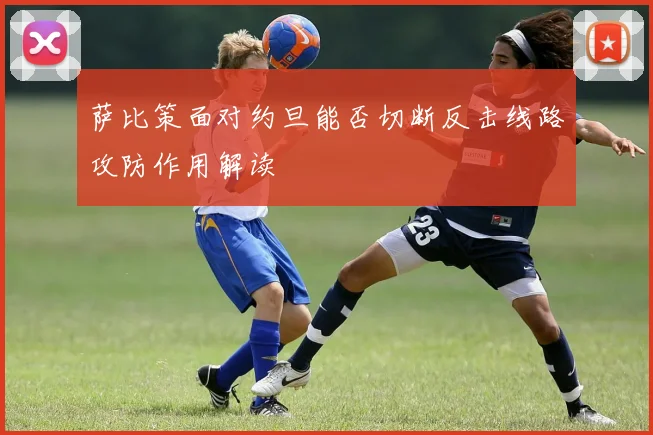 萨比策面对约旦能否切断反击线路攻防作用解读